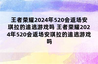 王者荣耀2024年520会返场安琪拉的追逃游戏吗 王者荣耀2024年520会返场安琪拉的追逃游戏吗